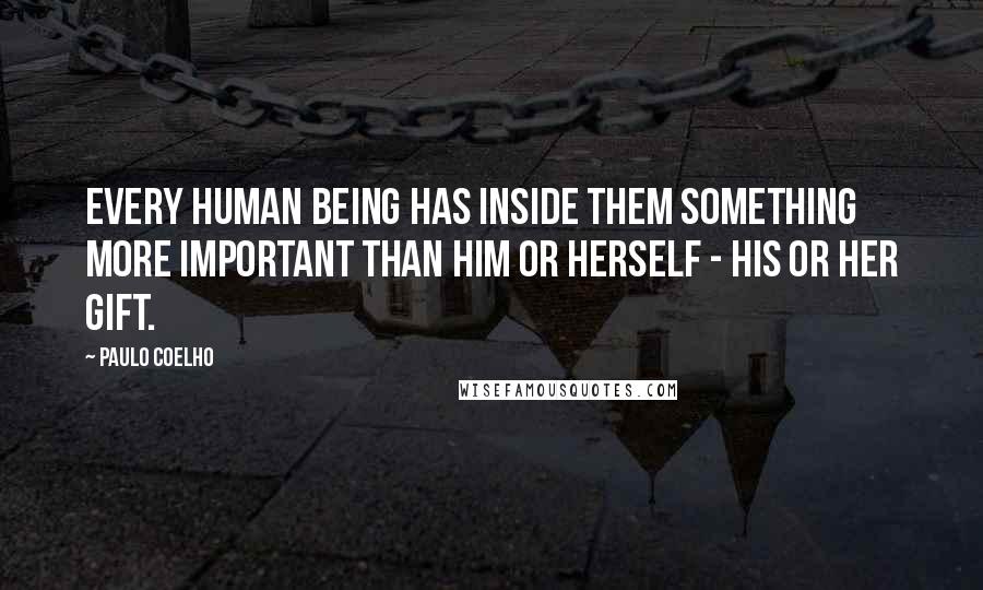 Paulo Coelho Quotes: Every human being has inside them something more important than him or herself - his or her Gift.