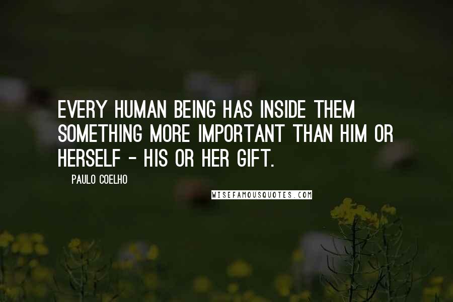 Paulo Coelho Quotes: Every human being has inside them something more important than him or herself - his or her Gift.