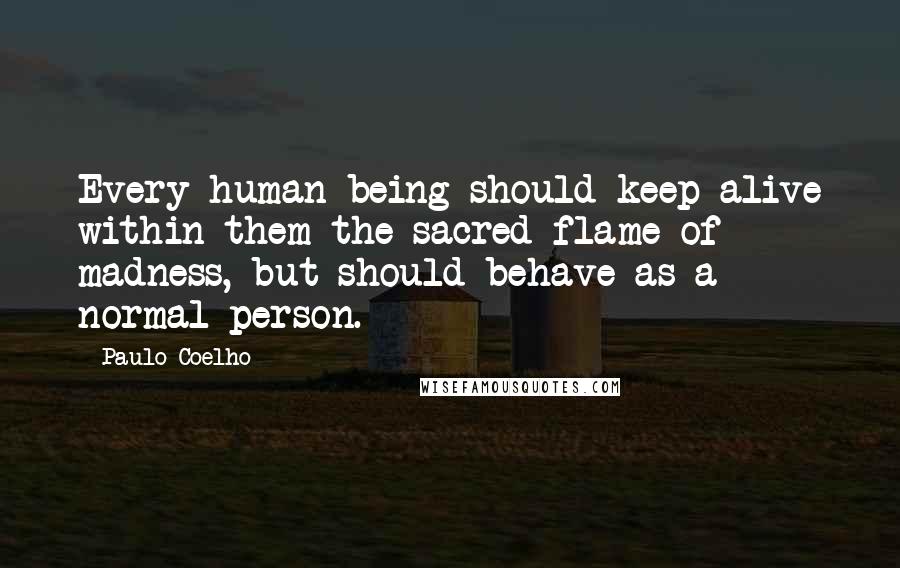 Paulo Coelho Quotes: Every human being should keep alive within them the sacred flame of madness, but should behave as a normal person.