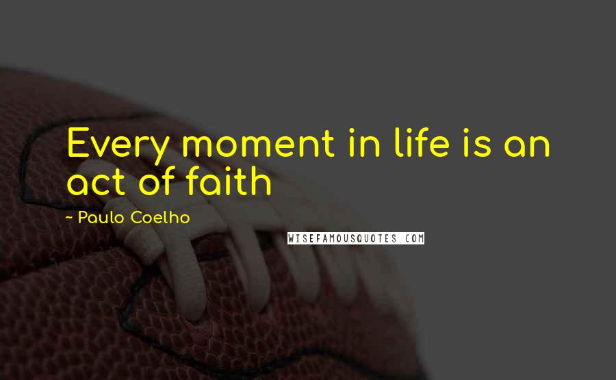 Paulo Coelho Quotes: Every moment in life is an act of faith