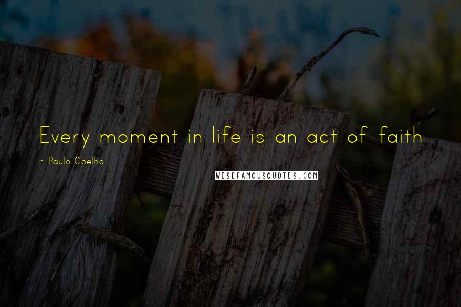 Paulo Coelho Quotes: Every moment in life is an act of faith