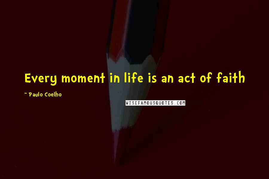 Paulo Coelho Quotes: Every moment in life is an act of faith