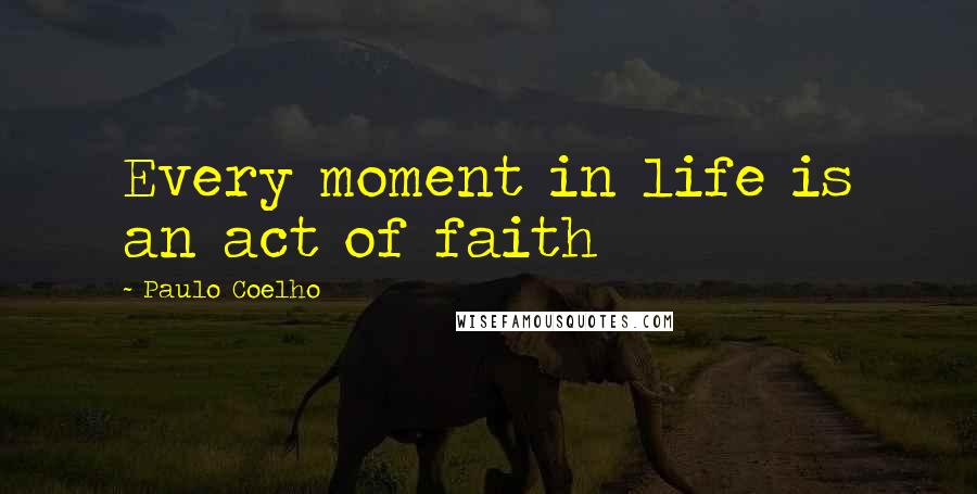 Paulo Coelho Quotes: Every moment in life is an act of faith