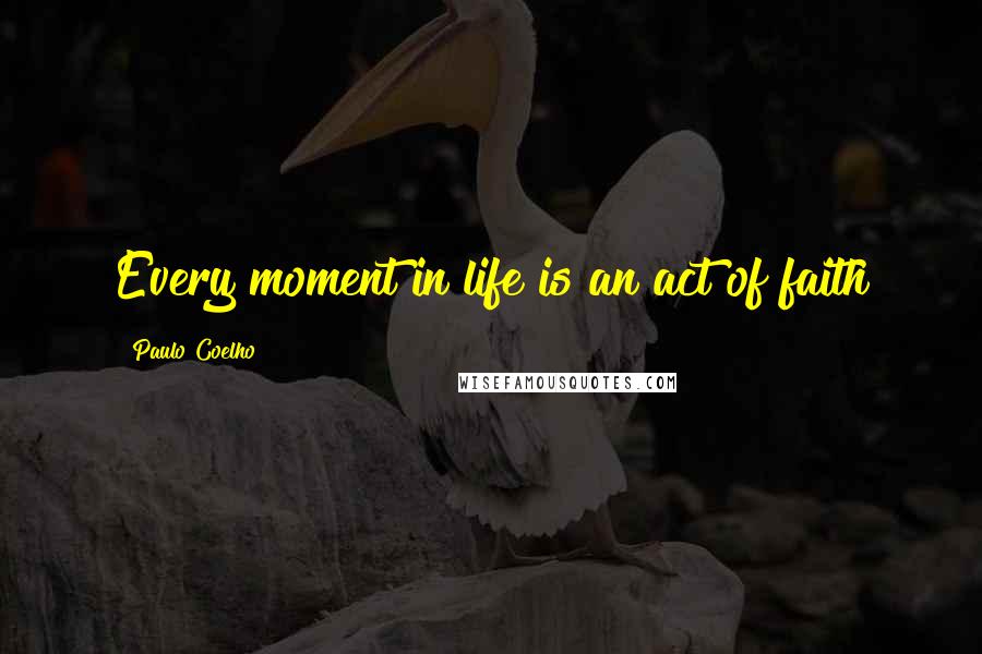 Paulo Coelho Quotes: Every moment in life is an act of faith