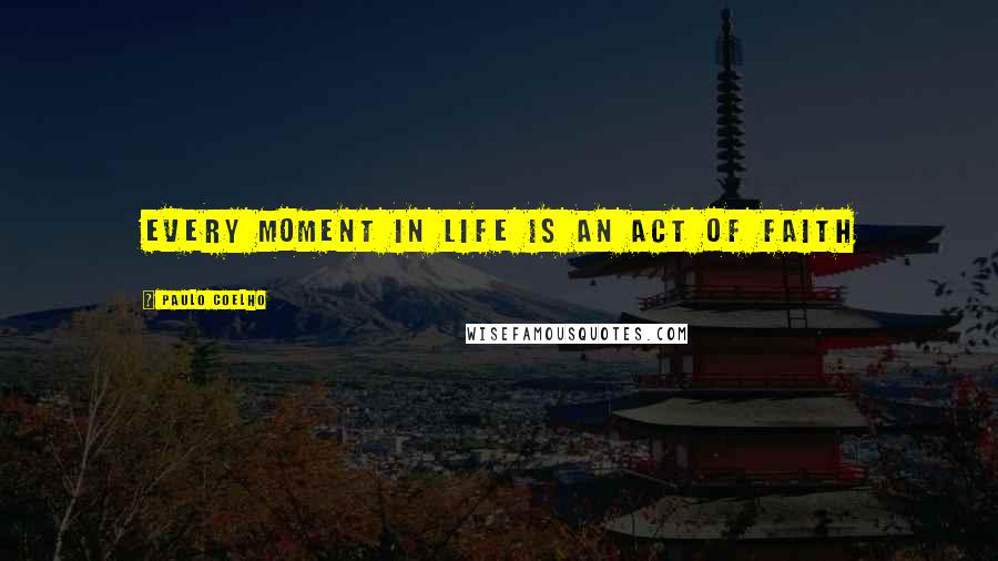 Paulo Coelho Quotes: Every moment in life is an act of faith