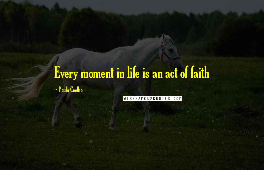 Paulo Coelho Quotes: Every moment in life is an act of faith