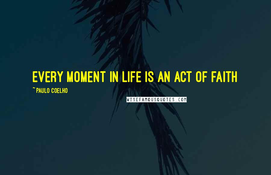 Paulo Coelho Quotes: Every moment in life is an act of faith