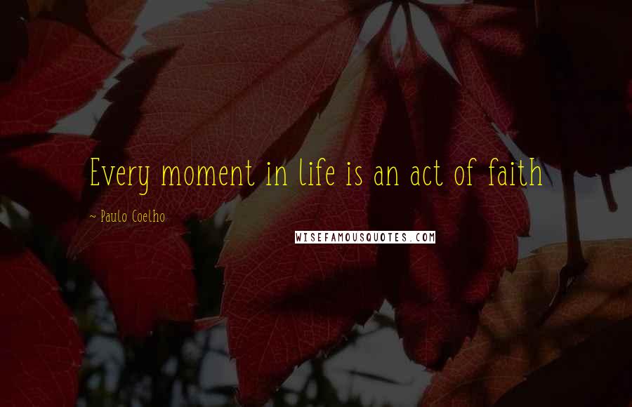 Paulo Coelho Quotes: Every moment in life is an act of faith