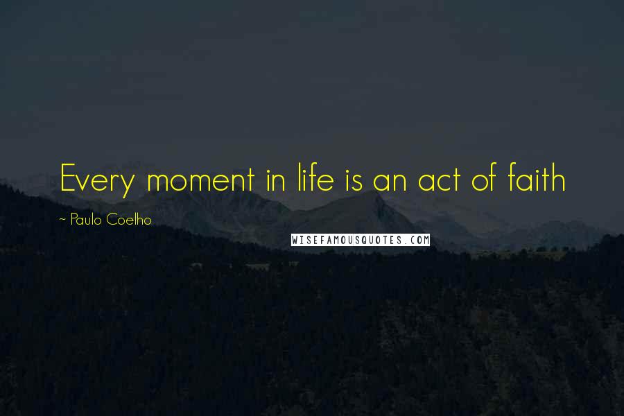 Paulo Coelho Quotes: Every moment in life is an act of faith