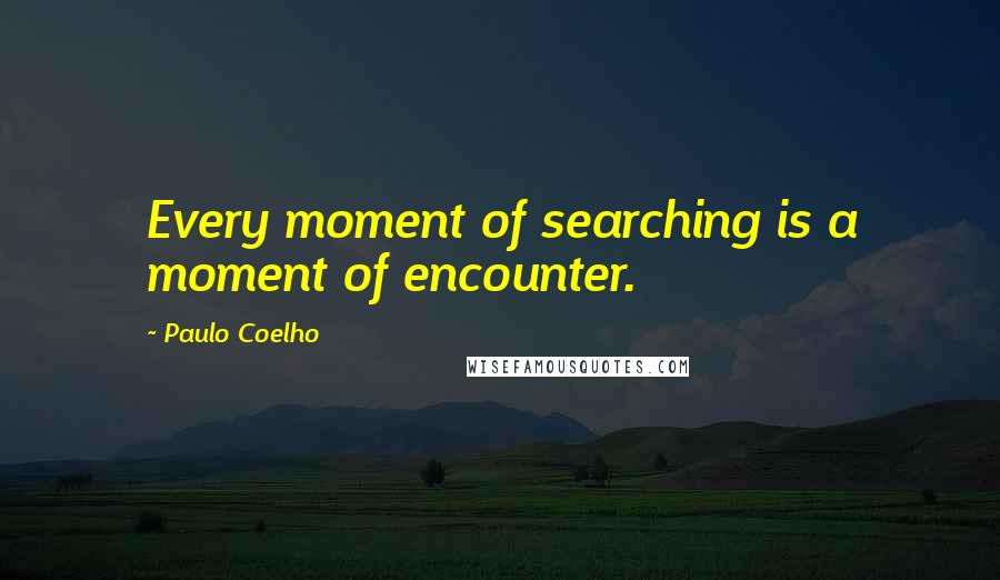 Paulo Coelho Quotes: Every moment of searching is a moment of encounter.