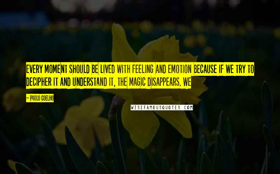 Paulo Coelho Quotes: Every moment should be lived with feeling and emotion because if we try to decipher it and understand it, the magic disappears. We