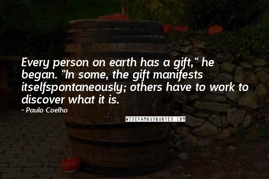 Paulo Coelho Quotes: Every person on earth has a gift," he began. "In some, the gift manifests itselfspontaneously; others have to work to discover what it is.