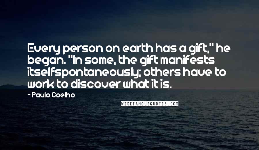 Paulo Coelho Quotes: Every person on earth has a gift," he began. "In some, the gift manifests itselfspontaneously; others have to work to discover what it is.