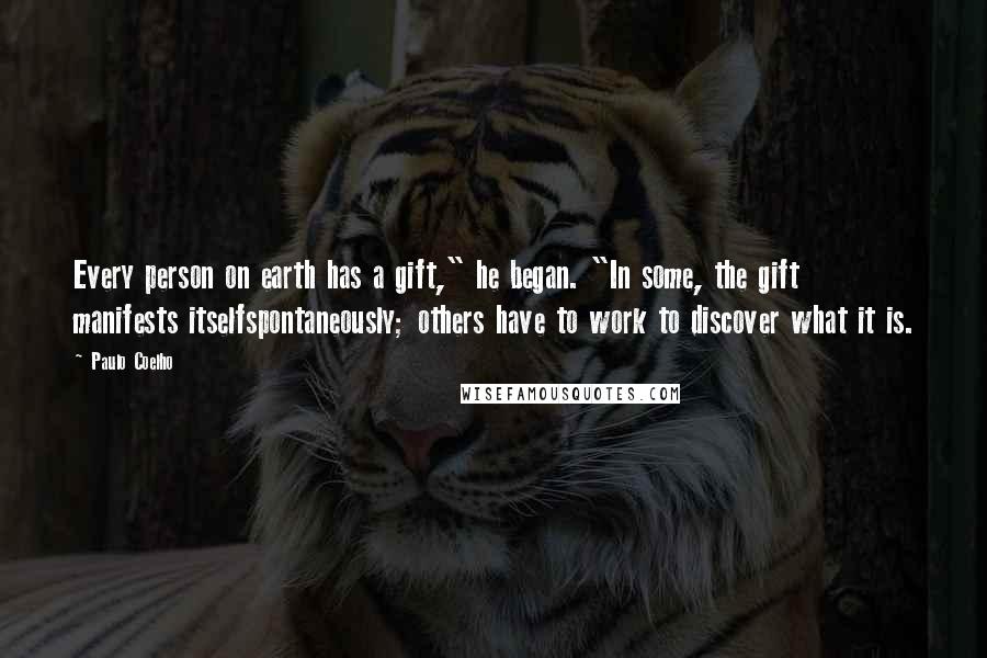 Paulo Coelho Quotes: Every person on earth has a gift," he began. "In some, the gift manifests itselfspontaneously; others have to work to discover what it is.