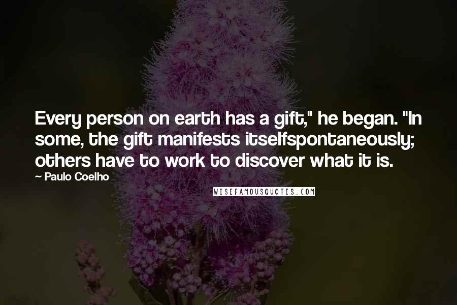 Paulo Coelho Quotes: Every person on earth has a gift," he began. "In some, the gift manifests itselfspontaneously; others have to work to discover what it is.