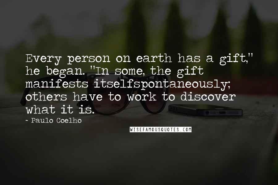 Paulo Coelho Quotes: Every person on earth has a gift," he began. "In some, the gift manifests itselfspontaneously; others have to work to discover what it is.