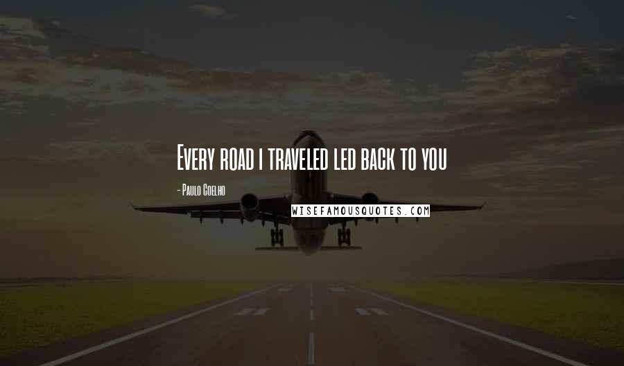 Paulo Coelho Quotes: Every road i traveled led back to you