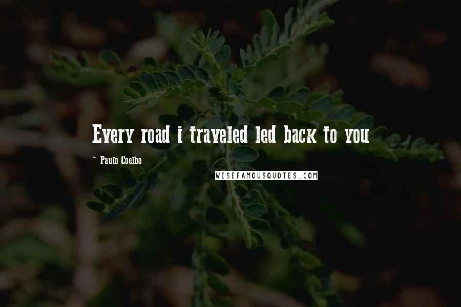 Paulo Coelho Quotes: Every road i traveled led back to you
