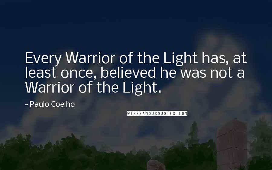 Paulo Coelho Quotes: Every Warrior of the Light has, at least once, believed he was not a Warrior of the Light.