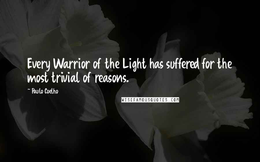 Paulo Coelho Quotes: Every Warrior of the Light has suffered for the most trivial of reasons.