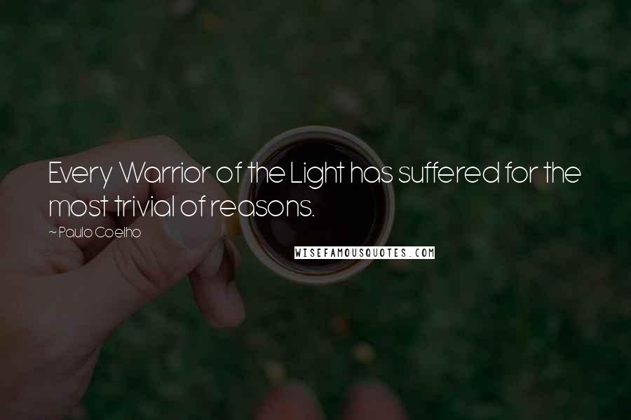 Paulo Coelho Quotes: Every Warrior of the Light has suffered for the most trivial of reasons.