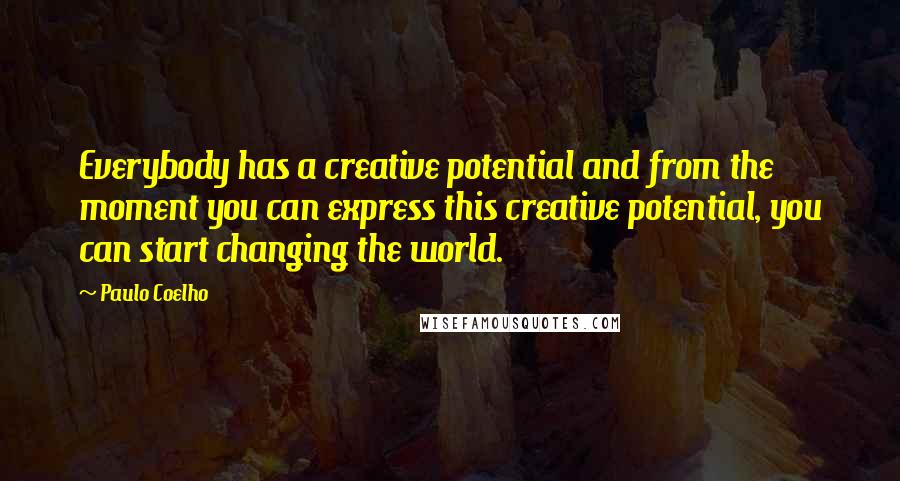 Paulo Coelho Quotes: Everybody has a creative potential and from the moment you can express this creative potential, you can start changing the world.