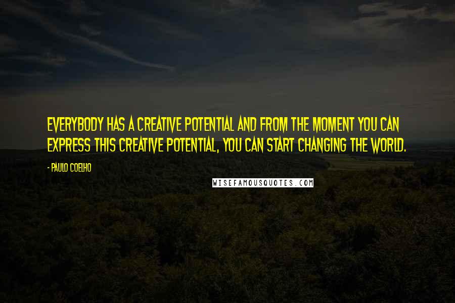 Paulo Coelho Quotes: Everybody has a creative potential and from the moment you can express this creative potential, you can start changing the world.