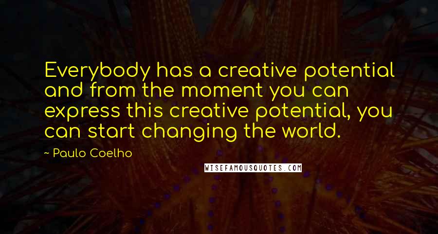 Paulo Coelho Quotes: Everybody has a creative potential and from the moment you can express this creative potential, you can start changing the world.