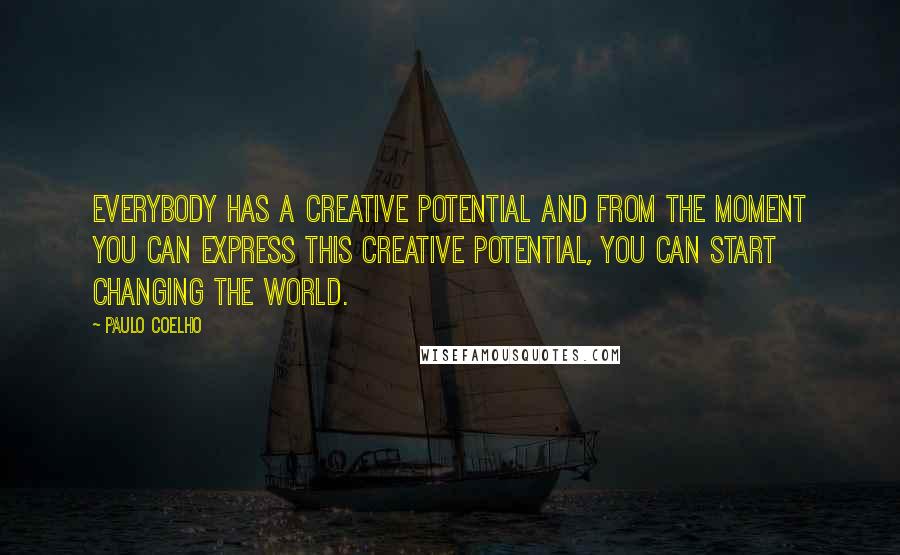 Paulo Coelho Quotes: Everybody has a creative potential and from the moment you can express this creative potential, you can start changing the world.