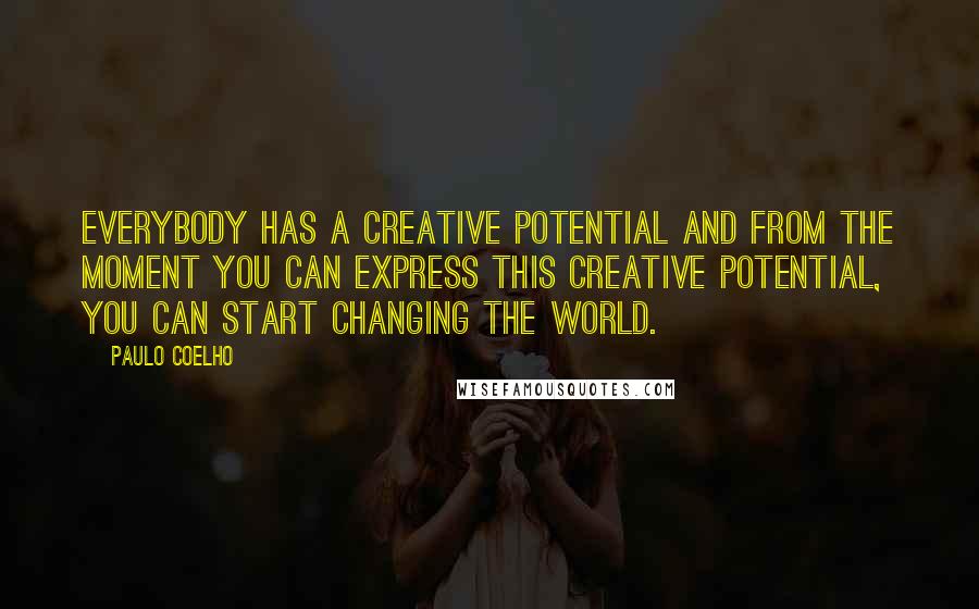 Paulo Coelho Quotes: Everybody has a creative potential and from the moment you can express this creative potential, you can start changing the world.