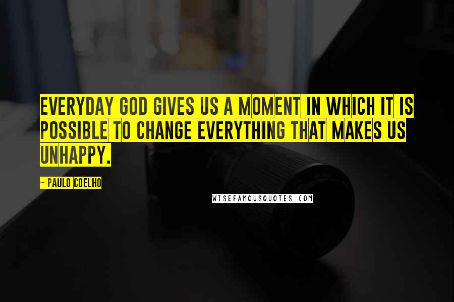 Paulo Coelho Quotes: Everyday God gives us a moment in which it is possible to change everything that makes us unhappy.