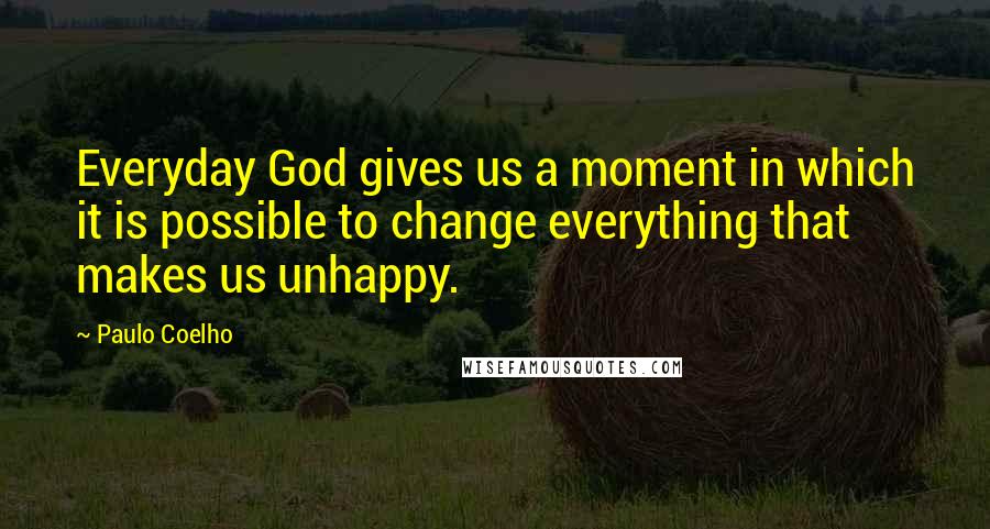 Paulo Coelho Quotes: Everyday God gives us a moment in which it is possible to change everything that makes us unhappy.