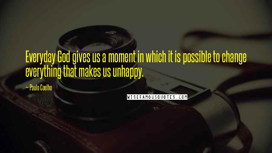 Paulo Coelho Quotes: Everyday God gives us a moment in which it is possible to change everything that makes us unhappy.