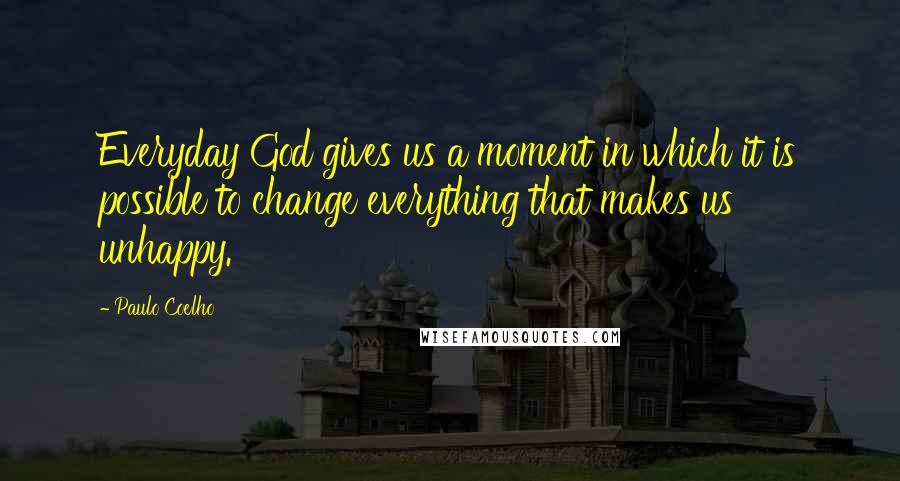Paulo Coelho Quotes: Everyday God gives us a moment in which it is possible to change everything that makes us unhappy.