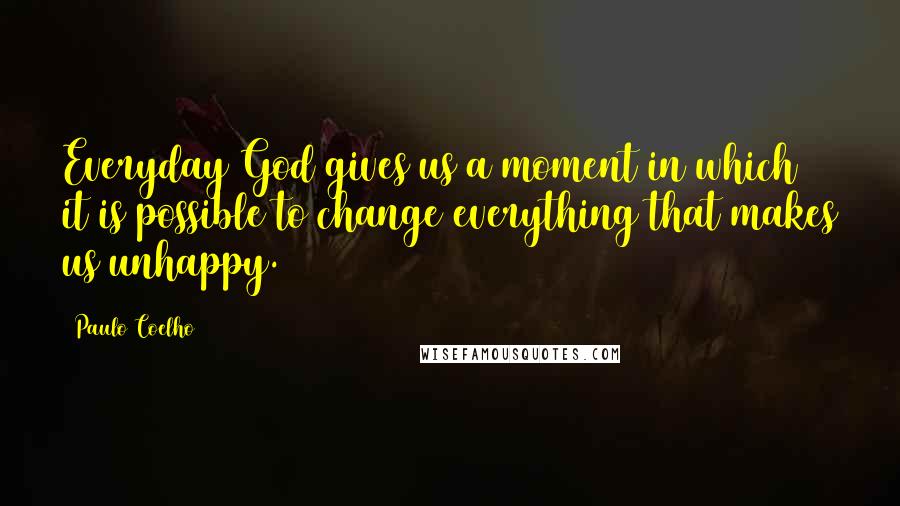 Paulo Coelho Quotes: Everyday God gives us a moment in which it is possible to change everything that makes us unhappy.