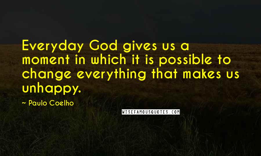 Paulo Coelho Quotes: Everyday God gives us a moment in which it is possible to change everything that makes us unhappy.