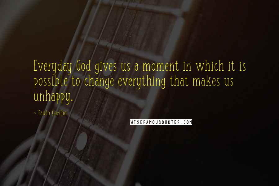 Paulo Coelho Quotes: Everyday God gives us a moment in which it is possible to change everything that makes us unhappy.