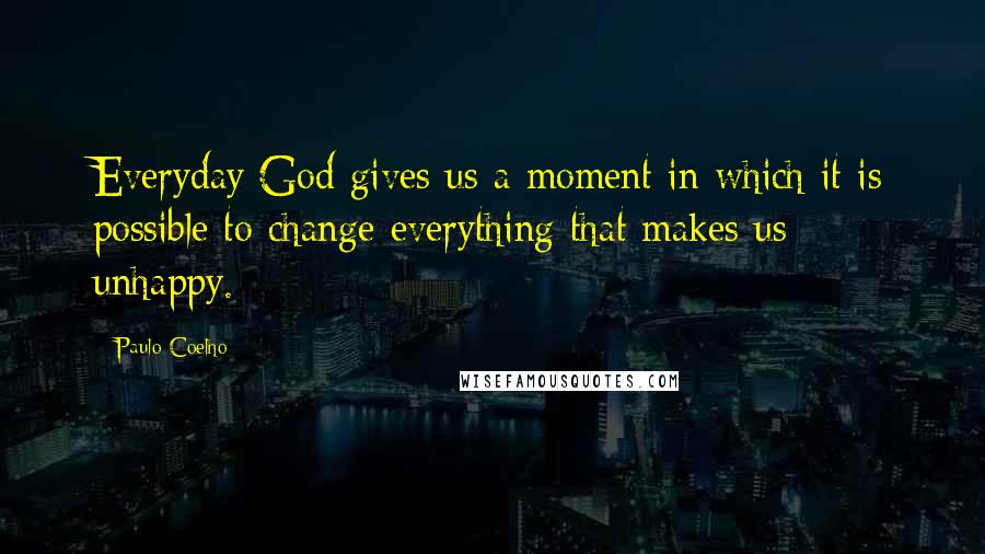 Paulo Coelho Quotes: Everyday God gives us a moment in which it is possible to change everything that makes us unhappy.