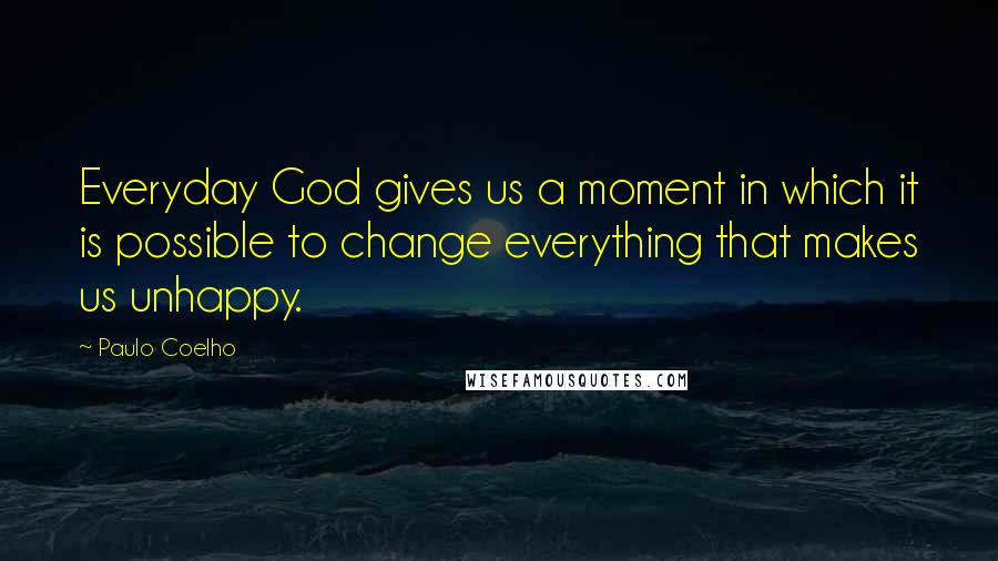 Paulo Coelho Quotes: Everyday God gives us a moment in which it is possible to change everything that makes us unhappy.