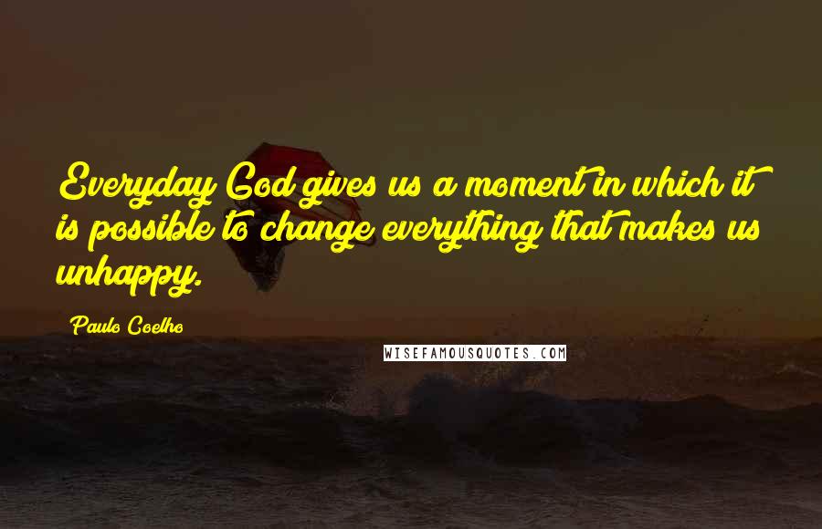 Paulo Coelho Quotes: Everyday God gives us a moment in which it is possible to change everything that makes us unhappy.