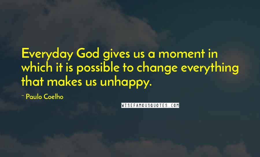Paulo Coelho Quotes: Everyday God gives us a moment in which it is possible to change everything that makes us unhappy.