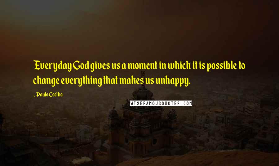 Paulo Coelho Quotes: Everyday God gives us a moment in which it is possible to change everything that makes us unhappy.