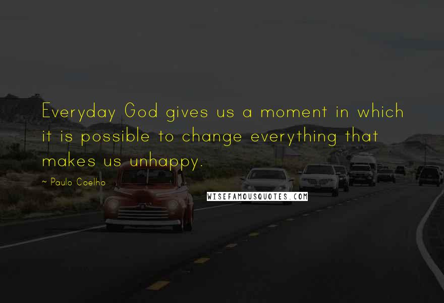 Paulo Coelho Quotes: Everyday God gives us a moment in which it is possible to change everything that makes us unhappy.