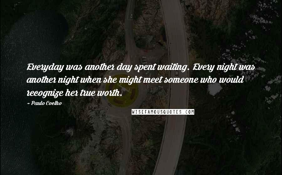 Paulo Coelho Quotes: Everyday was another day spent waiting. Every night was another night when she might meet someone who would recognize her true worth.