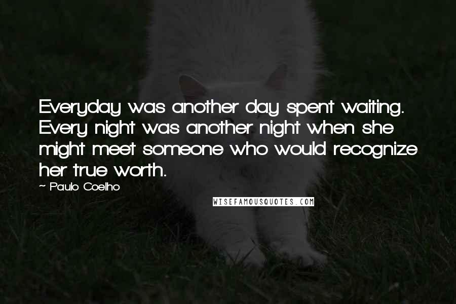 Paulo Coelho Quotes: Everyday was another day spent waiting. Every night was another night when she might meet someone who would recognize her true worth.