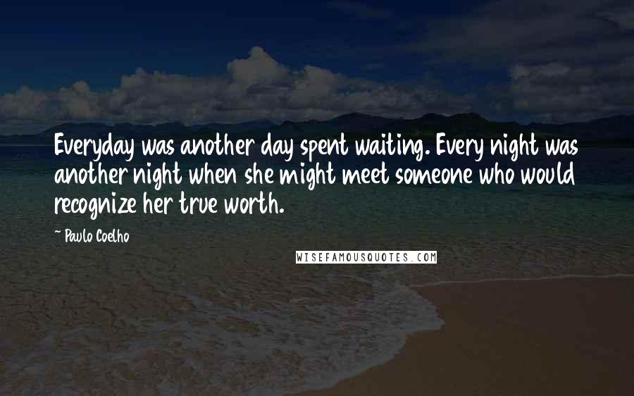 Paulo Coelho Quotes: Everyday was another day spent waiting. Every night was another night when she might meet someone who would recognize her true worth.