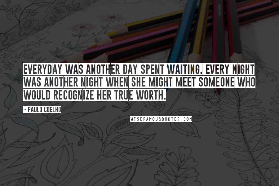 Paulo Coelho Quotes: Everyday was another day spent waiting. Every night was another night when she might meet someone who would recognize her true worth.