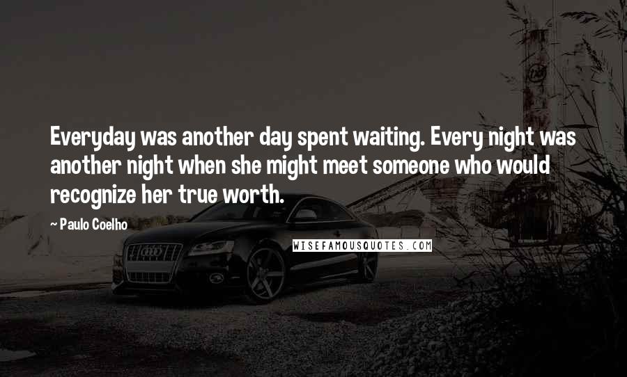 Paulo Coelho Quotes: Everyday was another day spent waiting. Every night was another night when she might meet someone who would recognize her true worth.