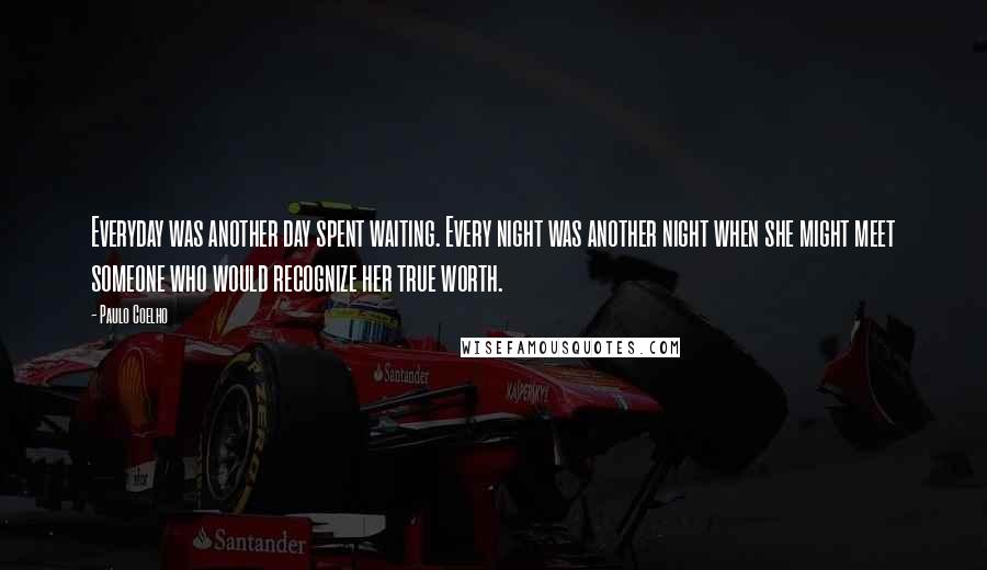 Paulo Coelho Quotes: Everyday was another day spent waiting. Every night was another night when she might meet someone who would recognize her true worth.