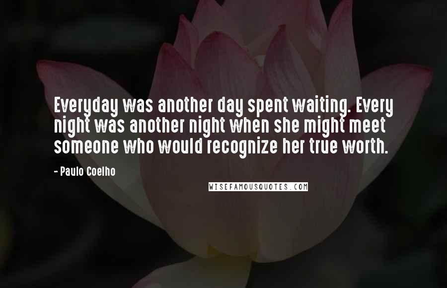 Paulo Coelho Quotes: Everyday was another day spent waiting. Every night was another night when she might meet someone who would recognize her true worth.